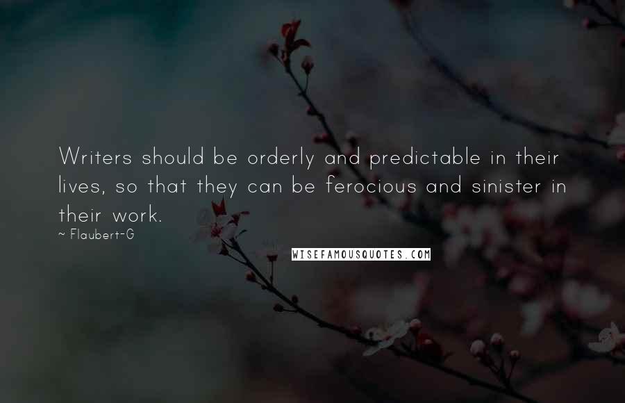 Flaubert-G Quotes: Writers should be orderly and predictable in their lives, so that they can be ferocious and sinister in their work.