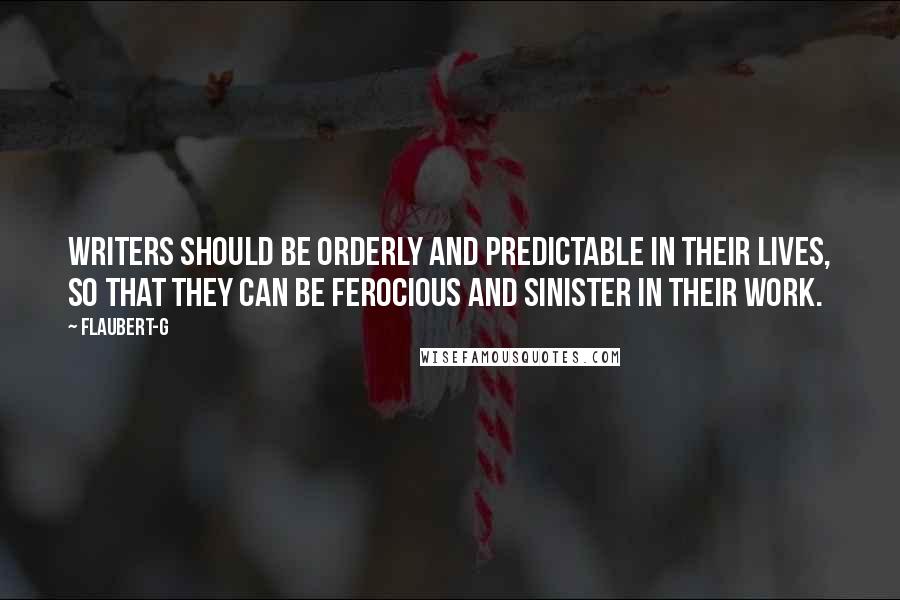 Flaubert-G Quotes: Writers should be orderly and predictable in their lives, so that they can be ferocious and sinister in their work.