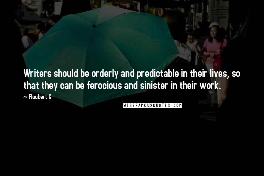 Flaubert-G Quotes: Writers should be orderly and predictable in their lives, so that they can be ferocious and sinister in their work.
