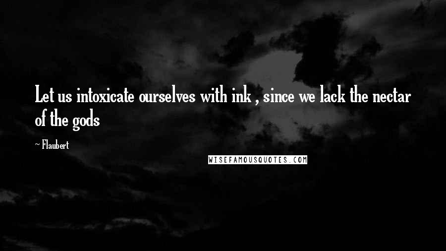 Flaubert Quotes: Let us intoxicate ourselves with ink , since we lack the nectar of the gods