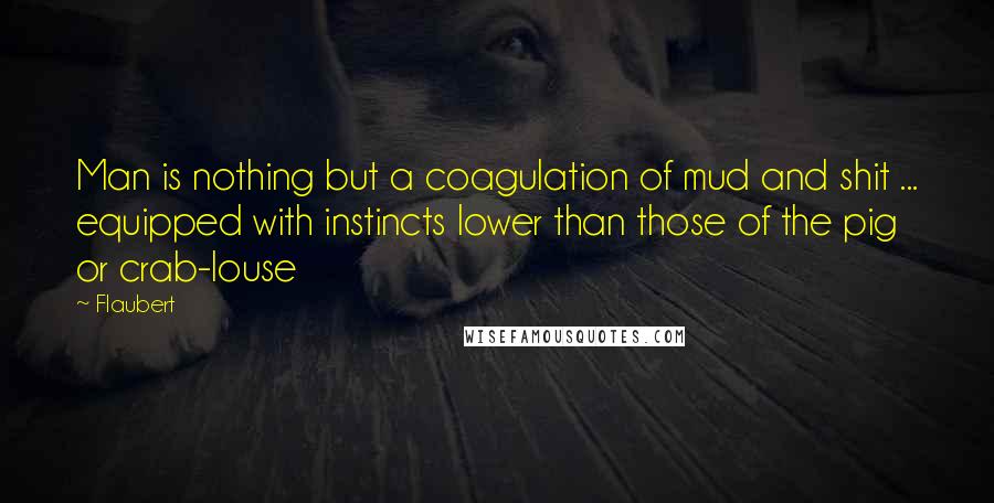 Flaubert Quotes: Man is nothing but a coagulation of mud and shit ... equipped with instincts lower than those of the pig or crab-louse