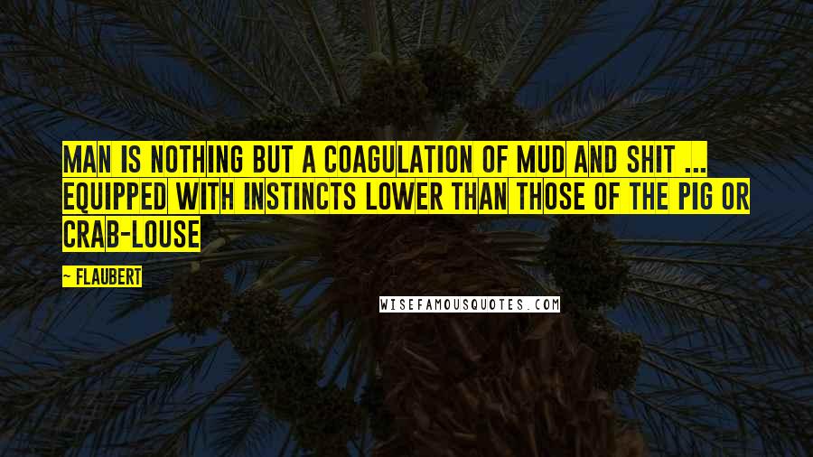 Flaubert Quotes: Man is nothing but a coagulation of mud and shit ... equipped with instincts lower than those of the pig or crab-louse