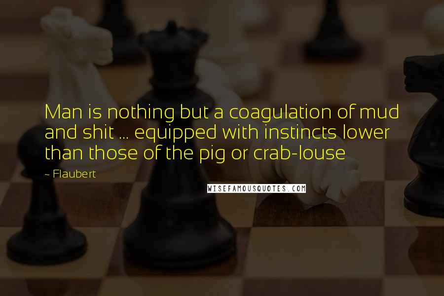 Flaubert Quotes: Man is nothing but a coagulation of mud and shit ... equipped with instincts lower than those of the pig or crab-louse