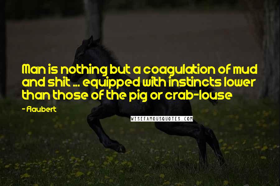 Flaubert Quotes: Man is nothing but a coagulation of mud and shit ... equipped with instincts lower than those of the pig or crab-louse