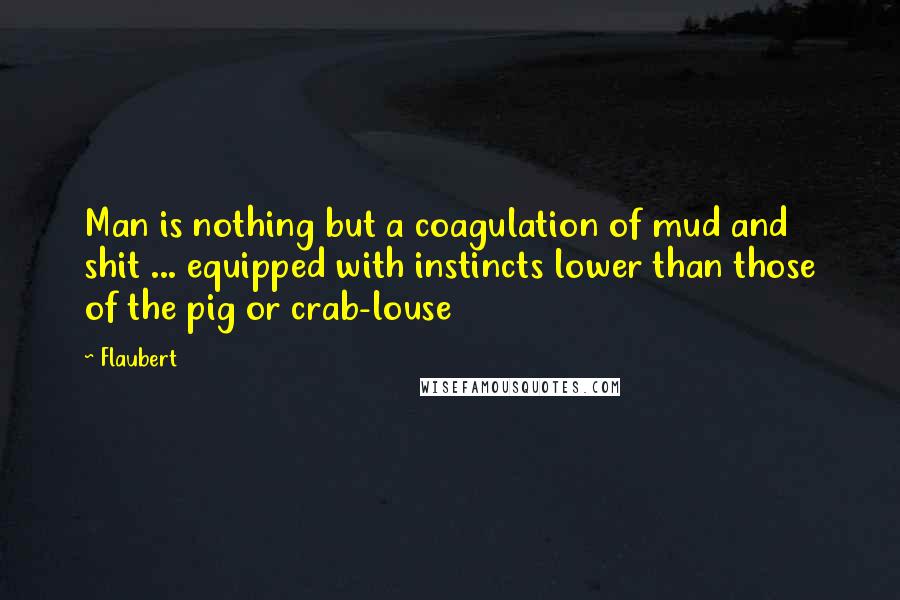 Flaubert Quotes: Man is nothing but a coagulation of mud and shit ... equipped with instincts lower than those of the pig or crab-louse