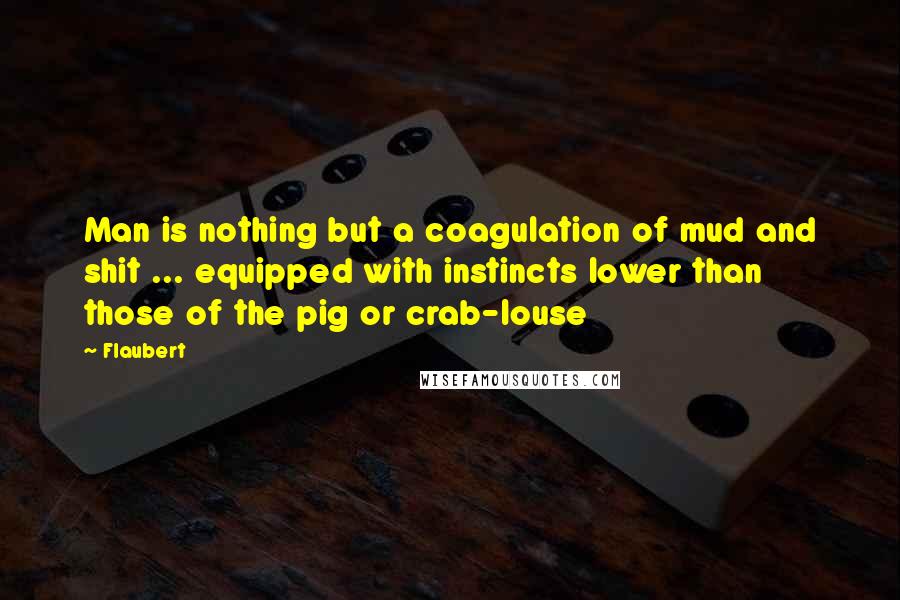 Flaubert Quotes: Man is nothing but a coagulation of mud and shit ... equipped with instincts lower than those of the pig or crab-louse