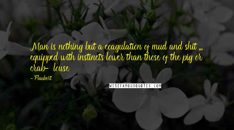 Flaubert Quotes: Man is nothing but a coagulation of mud and shit ... equipped with instincts lower than those of the pig or crab-louse
