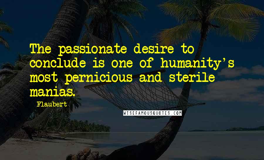 Flaubert Quotes: The passionate desire to conclude is one of humanity's most pernicious and sterile manias.