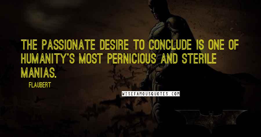 Flaubert Quotes: The passionate desire to conclude is one of humanity's most pernicious and sterile manias.