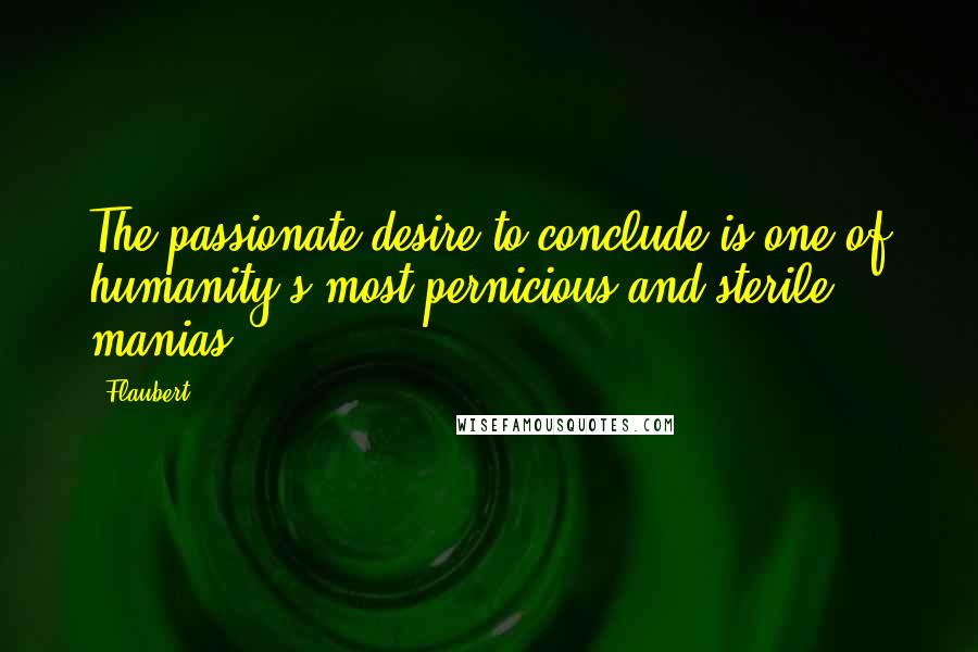 Flaubert Quotes: The passionate desire to conclude is one of humanity's most pernicious and sterile manias.