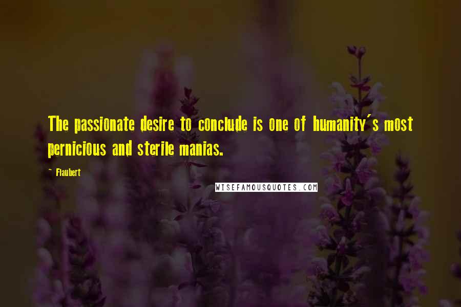 Flaubert Quotes: The passionate desire to conclude is one of humanity's most pernicious and sterile manias.