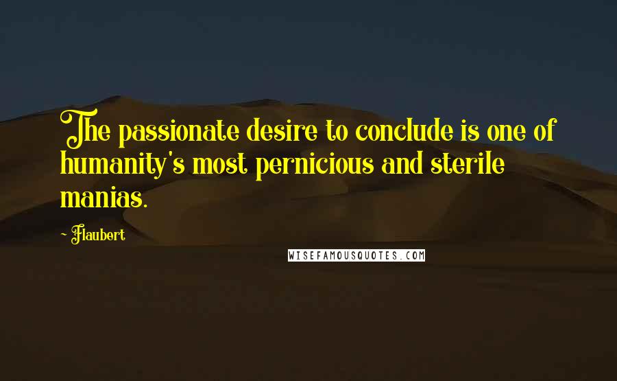 Flaubert Quotes: The passionate desire to conclude is one of humanity's most pernicious and sterile manias.