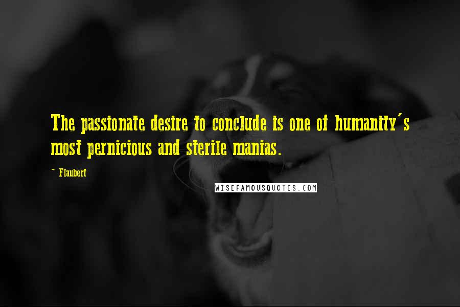 Flaubert Quotes: The passionate desire to conclude is one of humanity's most pernicious and sterile manias.