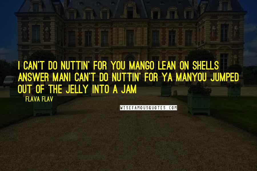 Flava Flav Quotes: I can't do nuttin' for you manGo lean on shells answer manI can't do nuttin' for ya manYou jumped out of the jelly into a jam