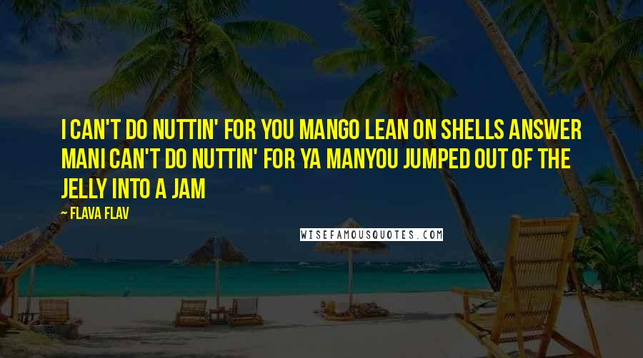 Flava Flav Quotes: I can't do nuttin' for you manGo lean on shells answer manI can't do nuttin' for ya manYou jumped out of the jelly into a jam