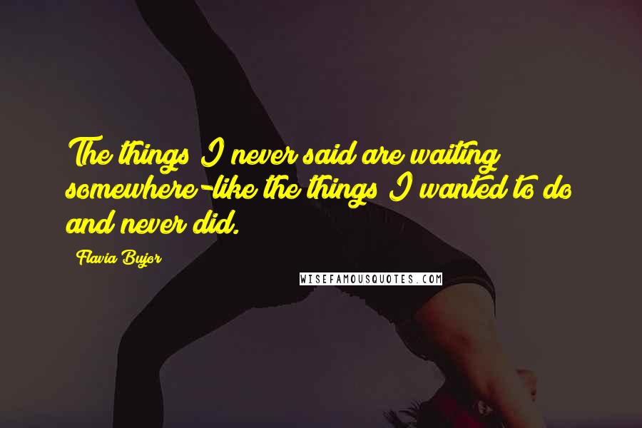 Flavia Bujor Quotes: The things I never said are waiting somewhere-like the things I wanted to do and never did.