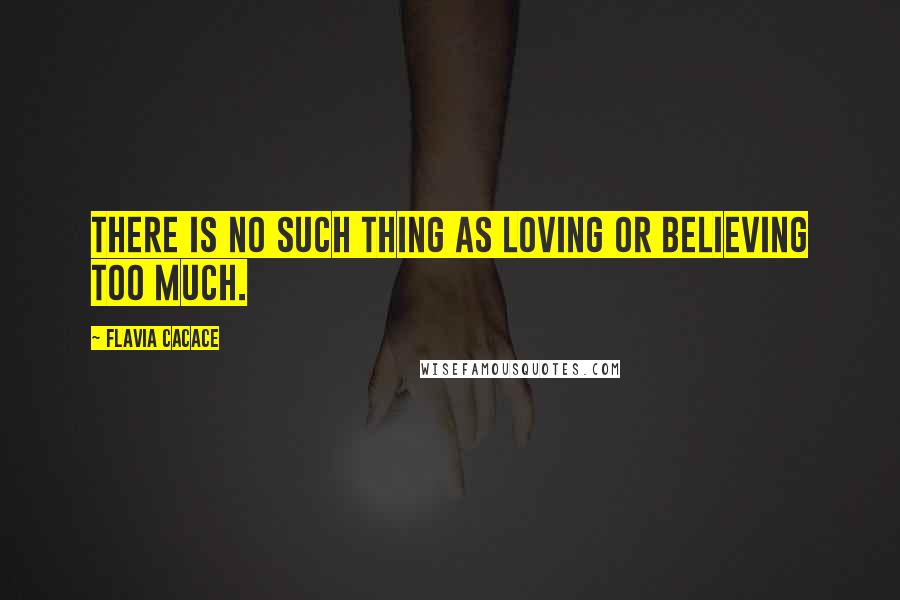 Flavia Cacace Quotes: There is no such thing as loving or believing too much.