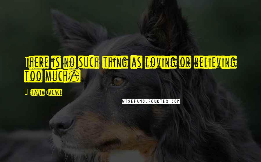 Flavia Cacace Quotes: There is no such thing as loving or believing too much.