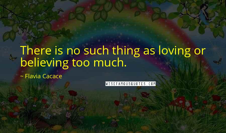 Flavia Cacace Quotes: There is no such thing as loving or believing too much.