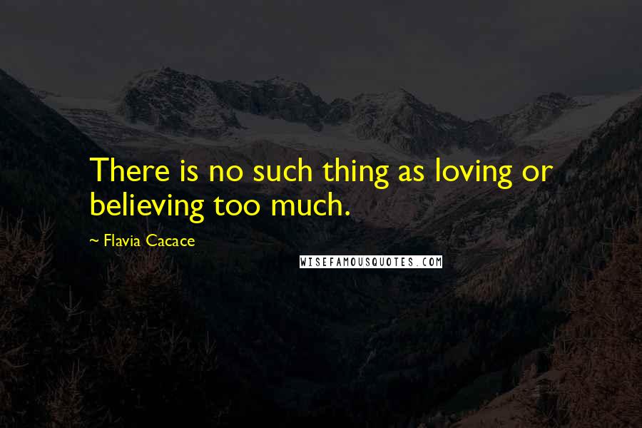 Flavia Cacace Quotes: There is no such thing as loving or believing too much.