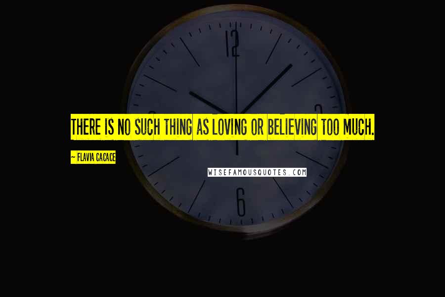 Flavia Cacace Quotes: There is no such thing as loving or believing too much.