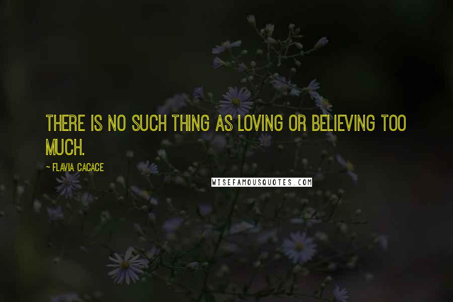 Flavia Cacace Quotes: There is no such thing as loving or believing too much.