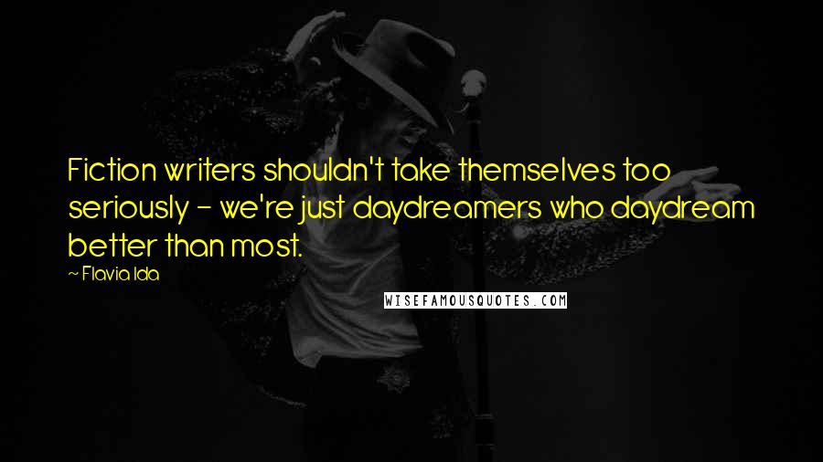 Flavia Ida Quotes: Fiction writers shouldn't take themselves too seriously - we're just daydreamers who daydream better than most.