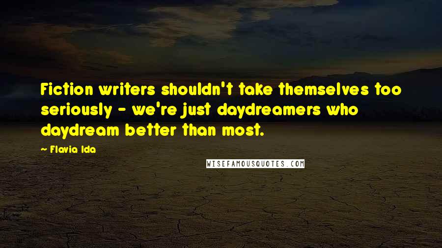 Flavia Ida Quotes: Fiction writers shouldn't take themselves too seriously - we're just daydreamers who daydream better than most.
