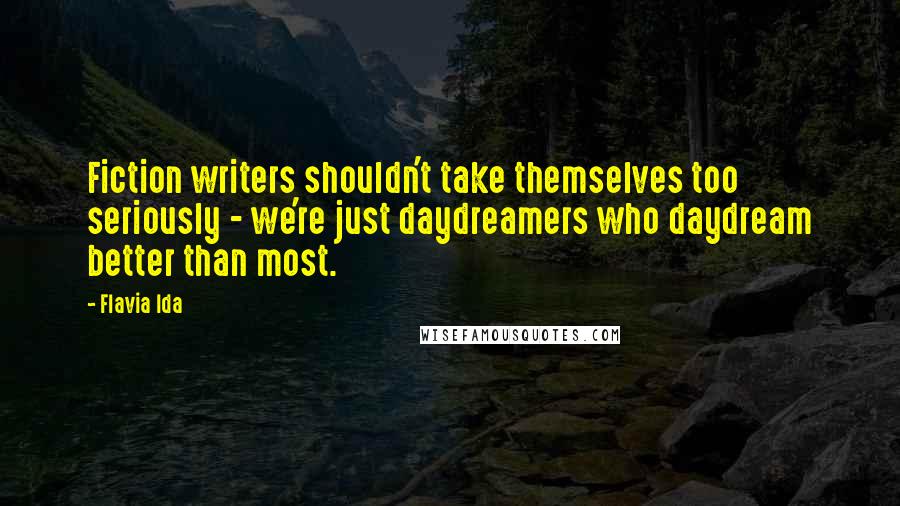 Flavia Ida Quotes: Fiction writers shouldn't take themselves too seriously - we're just daydreamers who daydream better than most.