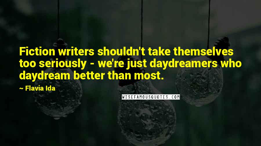 Flavia Ida Quotes: Fiction writers shouldn't take themselves too seriously - we're just daydreamers who daydream better than most.