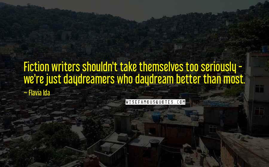 Flavia Ida Quotes: Fiction writers shouldn't take themselves too seriously - we're just daydreamers who daydream better than most.