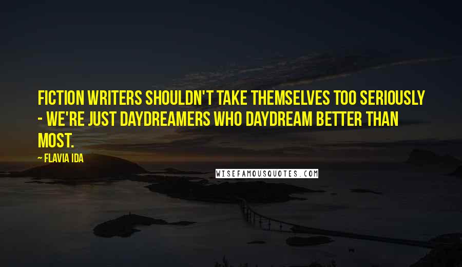 Flavia Ida Quotes: Fiction writers shouldn't take themselves too seriously - we're just daydreamers who daydream better than most.