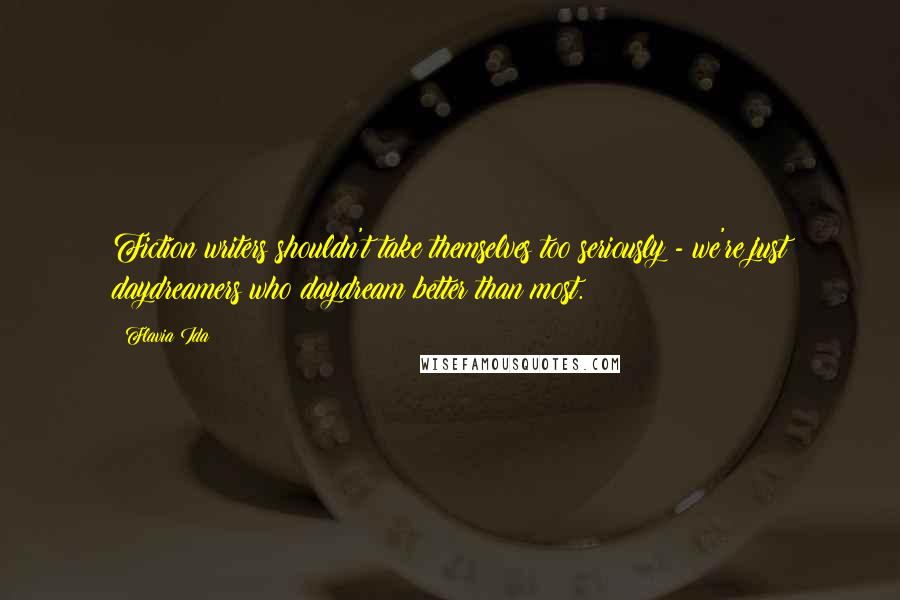 Flavia Ida Quotes: Fiction writers shouldn't take themselves too seriously - we're just daydreamers who daydream better than most.