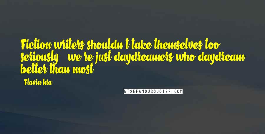 Flavia Ida Quotes: Fiction writers shouldn't take themselves too seriously - we're just daydreamers who daydream better than most.