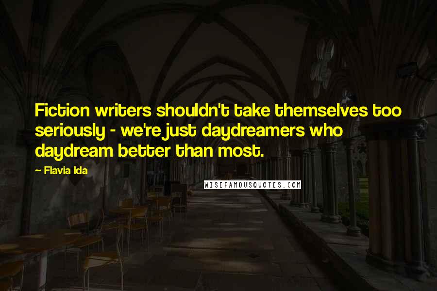 Flavia Ida Quotes: Fiction writers shouldn't take themselves too seriously - we're just daydreamers who daydream better than most.