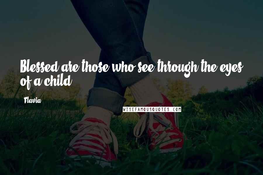 Flavia Quotes: Blessed are those who see through the eyes of a child