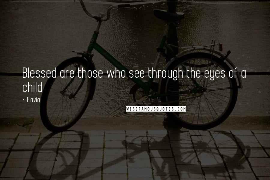 Flavia Quotes: Blessed are those who see through the eyes of a child