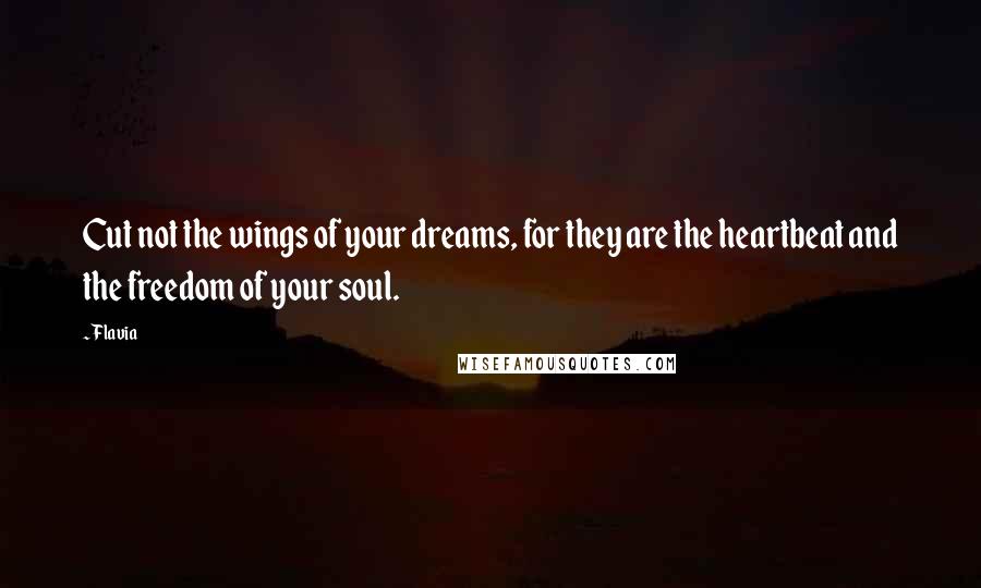 Flavia Quotes: Cut not the wings of your dreams, for they are the heartbeat and the freedom of your soul.