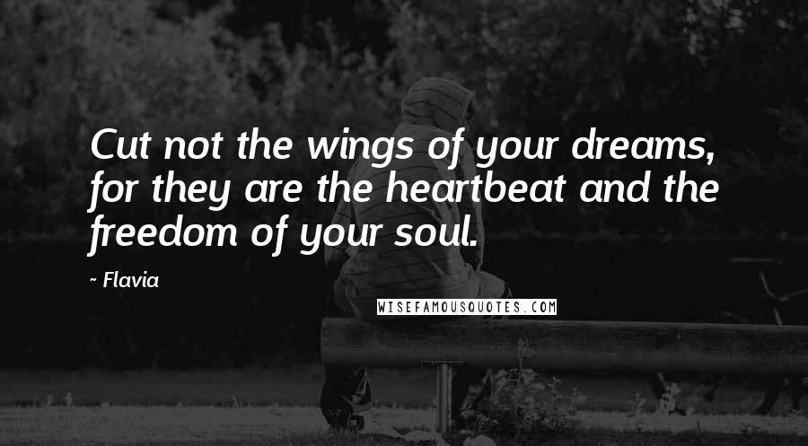 Flavia Quotes: Cut not the wings of your dreams, for they are the heartbeat and the freedom of your soul.