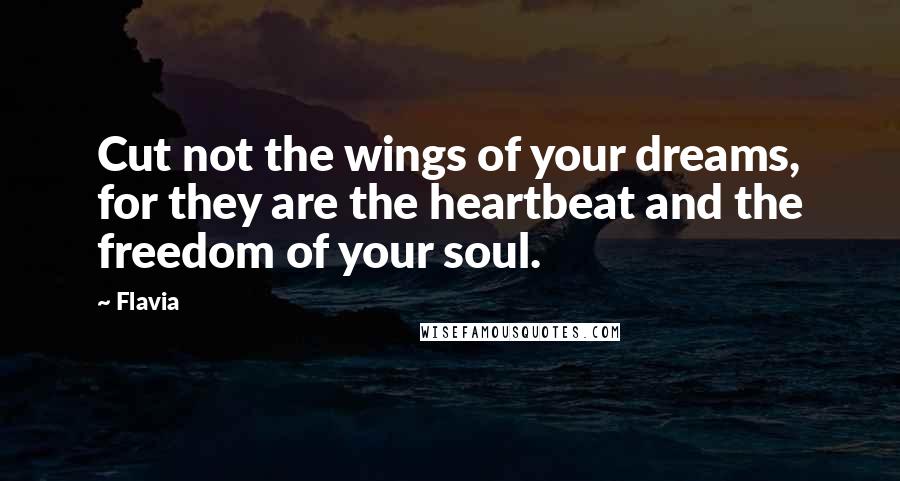 Flavia Quotes: Cut not the wings of your dreams, for they are the heartbeat and the freedom of your soul.