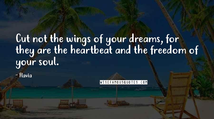 Flavia Quotes: Cut not the wings of your dreams, for they are the heartbeat and the freedom of your soul.