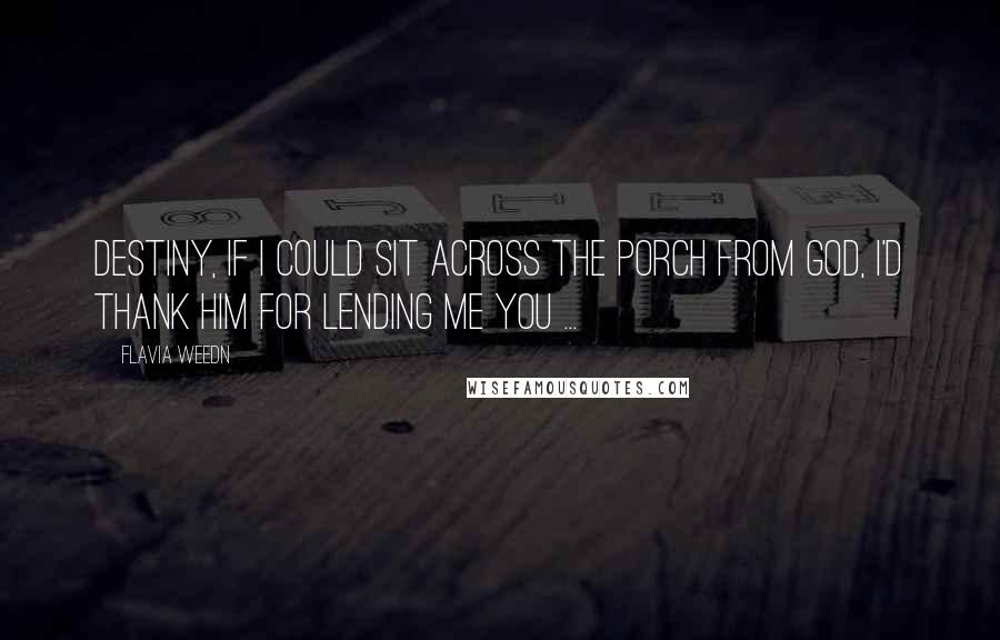 Flavia Weedn Quotes: Destiny, if I could sit across the porch from God, I'd thank Him for Lending me you ...