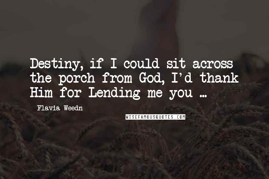 Flavia Weedn Quotes: Destiny, if I could sit across the porch from God, I'd thank Him for Lending me you ...
