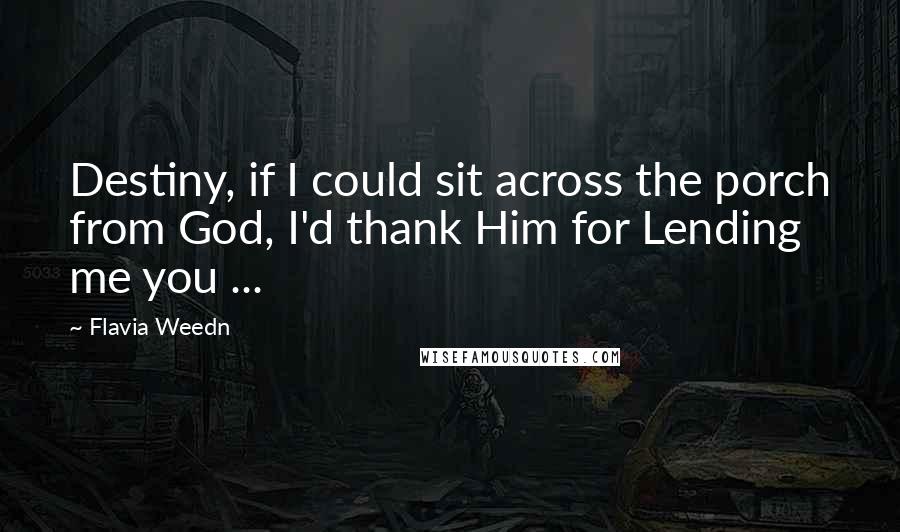 Flavia Weedn Quotes: Destiny, if I could sit across the porch from God, I'd thank Him for Lending me you ...