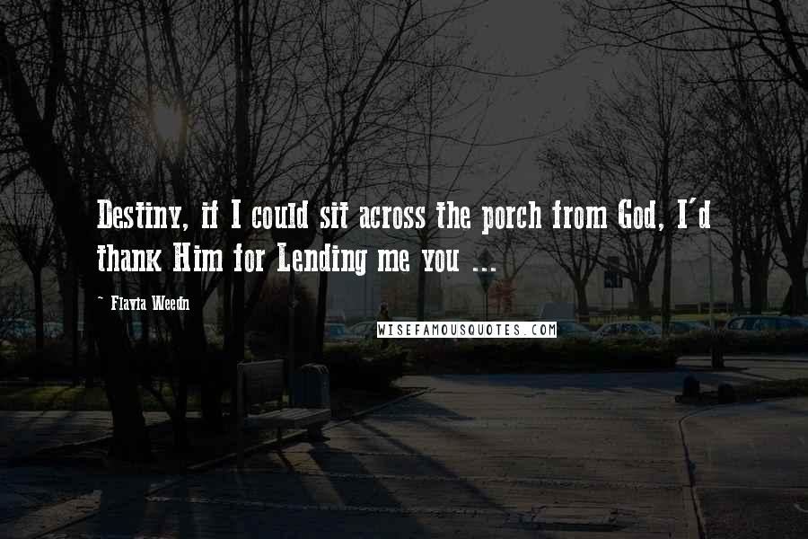 Flavia Weedn Quotes: Destiny, if I could sit across the porch from God, I'd thank Him for Lending me you ...