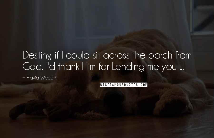 Flavia Weedn Quotes: Destiny, if I could sit across the porch from God, I'd thank Him for Lending me you ...