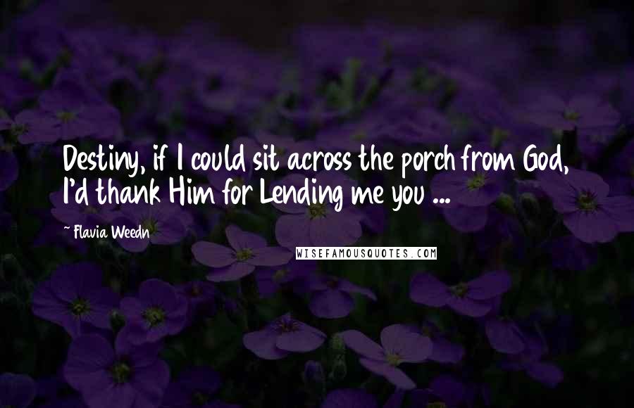 Flavia Weedn Quotes: Destiny, if I could sit across the porch from God, I'd thank Him for Lending me you ...