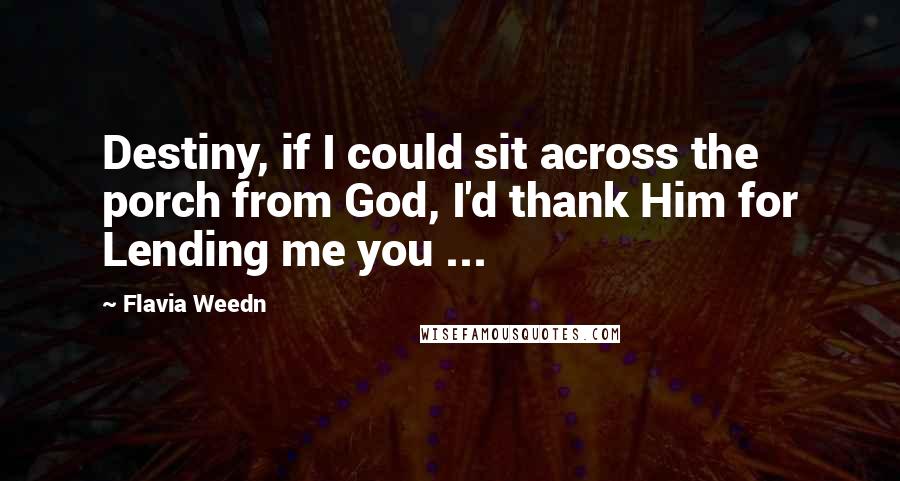 Flavia Weedn Quotes: Destiny, if I could sit across the porch from God, I'd thank Him for Lending me you ...
