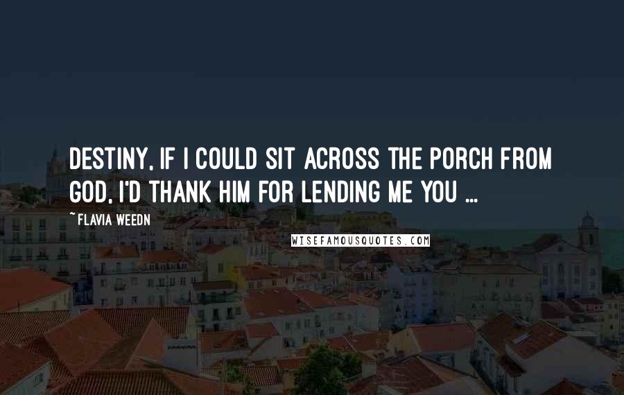 Flavia Weedn Quotes: Destiny, if I could sit across the porch from God, I'd thank Him for Lending me you ...