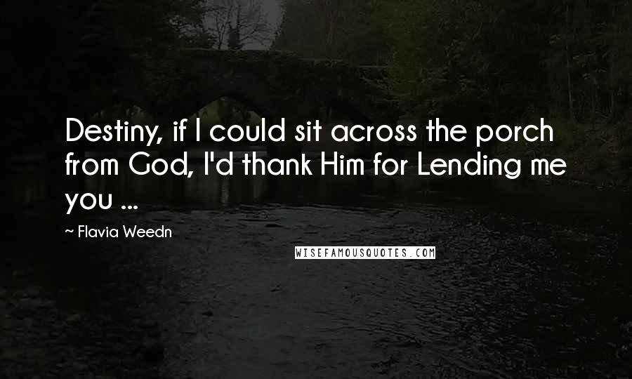 Flavia Weedn Quotes: Destiny, if I could sit across the porch from God, I'd thank Him for Lending me you ...